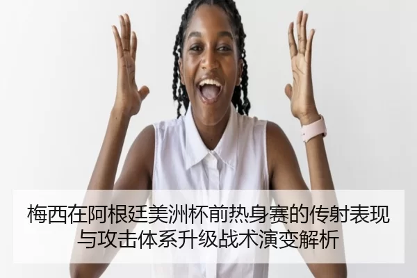 梅西在阿根廷美洲杯前热身赛的传射表现与攻击体系升级战术演变解析